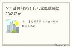 李昇基兑现承诺 向儿童医院捐款20亿韩元