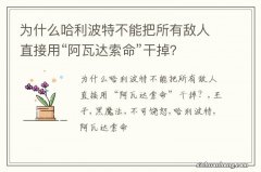 为什么哈利波特不能把所有敌人直接用“阿瓦达索命”干掉？