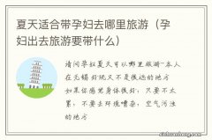 孕妇出去旅游要带什么 夏天适合带孕妇去哪里旅游