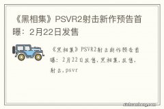 《黑相集》PSVR2射击新作预告首曝：2月22日发售