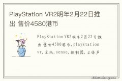 PlayStation VR2明年2月22日推出 售价4580港币