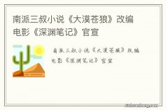 南派三叔小说《大漠苍狼》改编电影《深渊笔记》官宣