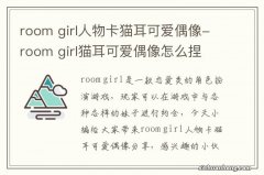 room girl人物卡猫耳可爱偶像-room girl猫耳可爱偶像怎么捏