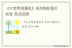 《大世界扭蛋机》系列电影短片收官 亮点回顾