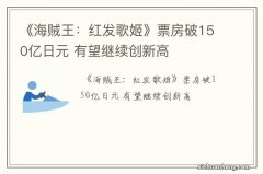 《海贼王：红发歌姬》票房破150亿日元 有望继续创新高