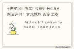 《侏罗纪世界3》豆瓣评分6.5分 网友评价：文戏尴尬 设定出戏