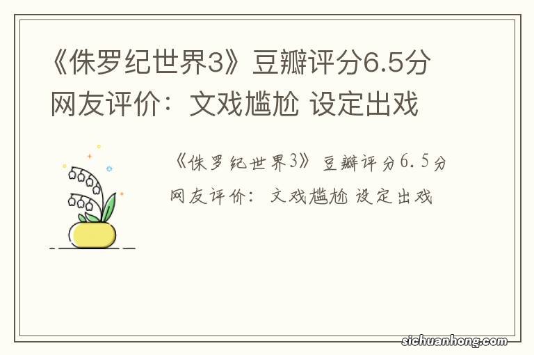 《侏罗纪世界3》豆瓣评分6.5分 网友评价：文戏尴尬 设定出戏