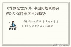 《侏罗纪世界3》中国内地票房突破9亿 保持票房日冠趋势