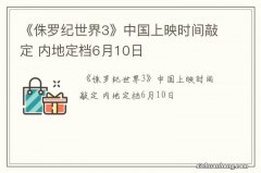 《侏罗纪世界3》中国上映时间敲定 内地定档6月10日