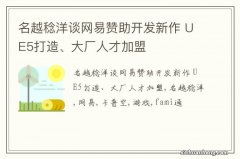 名越稔洋谈网易赞助开发新作 UE5打造、大厂人才加盟