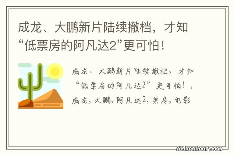 成龙、大鹏新片陆续撤档,才知“低票房的阿凡达2”更可怕!