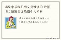 遇见幸福欧阳博文是谁演的 欧阳博文扮演者谢承泽个人资料