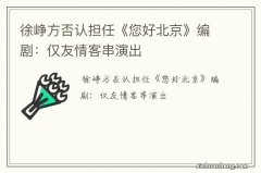 徐峥方否认担任《您好北京》编剧：仅友情客串演出