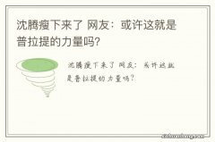 沈腾瘦下来了 网友：或许这就是普拉提的力量吗？