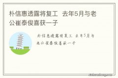 朴信惠透露将复工去年5月与老公崔泰俊喜获一子