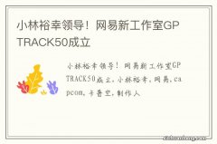 小林裕幸领导！网易新工作室GPTRACK50成立