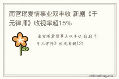 南宫珉爱情事业双丰收 新剧《千元律师》收视率超15%