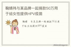 鞠婧祎与某品牌一起捐款50万用于给女性提供HPV疫苗