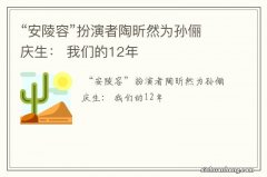 “安陵容”扮演者陶昕然为孙俪庆生： 我们的12年