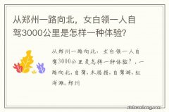 从郑州一路向北，女白领一人自驾3000公里是怎样一种体验？