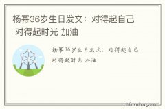 杨幂36岁生日发文：对得起自己 对得起时光 加油