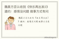 魏晨方否认收到《快乐再出发2》邀约：感情没问题 做事方式有问题