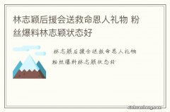 林志颖后援会送救命恩人礼物 粉丝爆料林志颖状态好