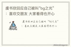 虞书欣回应自己被叫“bg之光”：喜欢交朋友 大家看得也开心