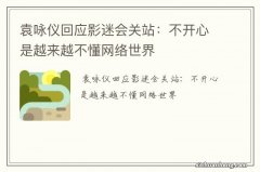 袁咏仪回应影迷会关站：不开心是越来越不懂网络世界