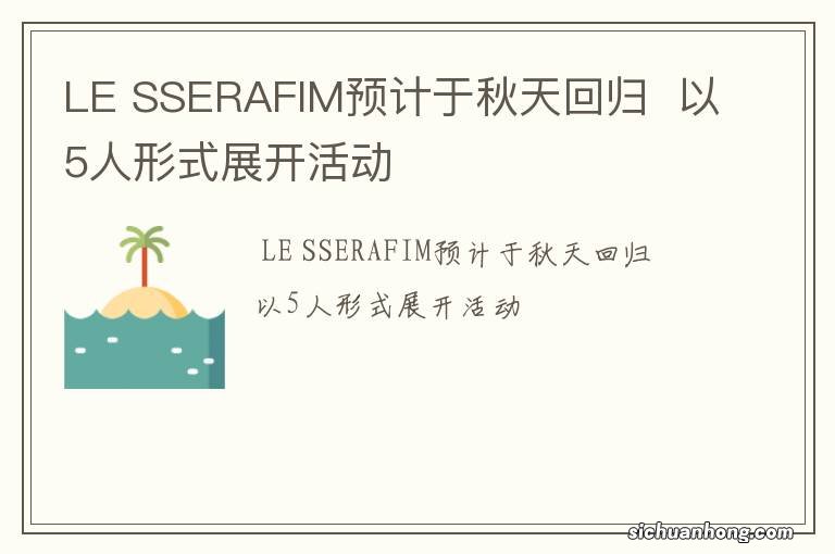 LE SSERAFIM预计于秋天回归以5人形式展开活动