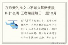 在昨天的推文中不知火舞新皮肤叫什么呢 王者荣耀每日一题10月30日答案