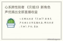 心系跨性别者 《贝姐3》新角色声优捐出全部直播收益