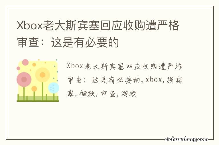 Xbox老大斯宾塞回应收购遭严格审查：这是有必要的