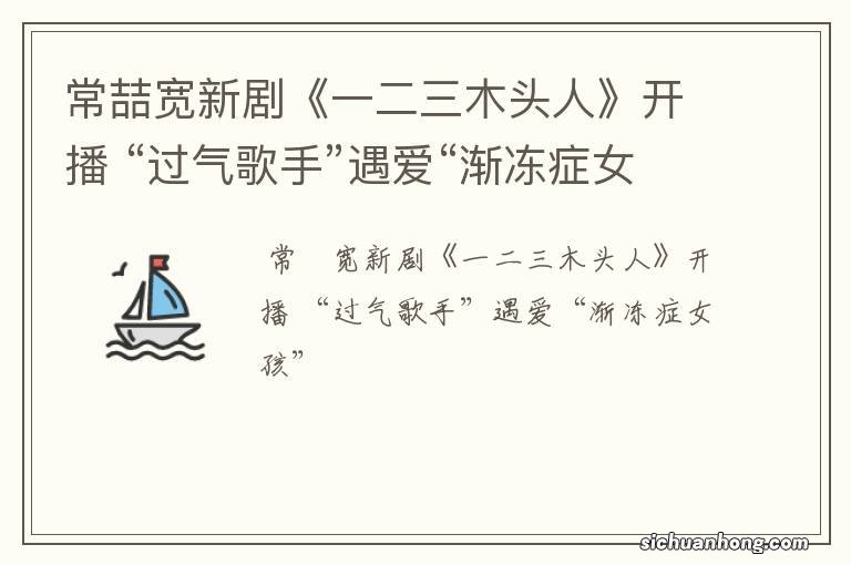 常喆宽新剧《一二三木头人》开播 “过气歌手”遇爱“渐冻症女孩”