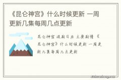 《昆仑神宫》什么时候更新 一周更新几集每周几点更新