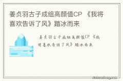 姜贞羽古子成组高颜值CP 《我将喜欢告诉了风》踏冰而来