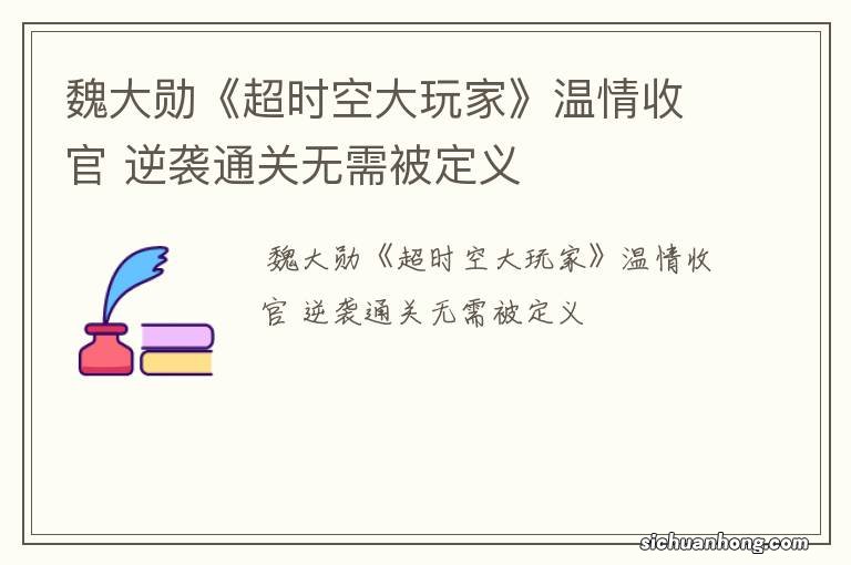 魏大勋《超时空大玩家》温情收官 逆袭通关无需被定义