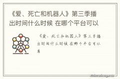 《爱、死亡和机器人》第三季播出时间什么时候 在哪个平台可以看