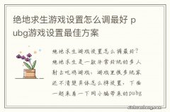 绝地求生游戏设置怎么调最好 pubg游戏设置最佳方案