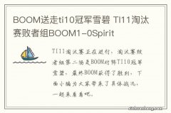 BOOM送走ti10冠军雪碧 TI11淘汰赛败者组BOOM1-0Spirit