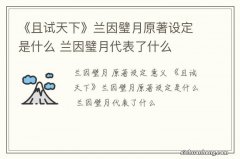 《且试天下》兰因璧月原著设定是什么 兰因璧月代表了什么