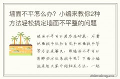 墙面不平怎么办？小编来教你2种方法轻松搞定墙面不平整的问题