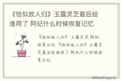 《恰似故人归》玉露灵芝最后给谁用了 阿纪什么时候恢复记忆