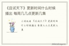 《且试天下》更新时间什么时候播出 每周几几点更新几集