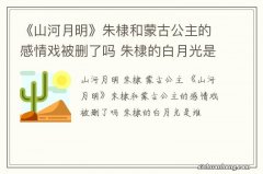 《山河月明》朱棣和蒙古公主的感情戏被删了吗 朱棣的白月光是谁