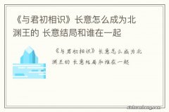 《与君初相识》长意怎么成为北渊王的 长意结局和谁在一起