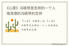 《心居》冯晓琴是怎样的一个人 海清演的冯晓琴的怎样