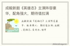 成毅新剧《英雄志》主演阵容豪华，配角强大，期待值拉满