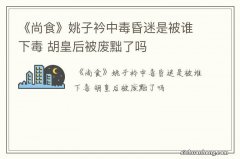 《尚食》姚子衿中毒昏迷是被谁下毒 胡皇后被废黜了吗