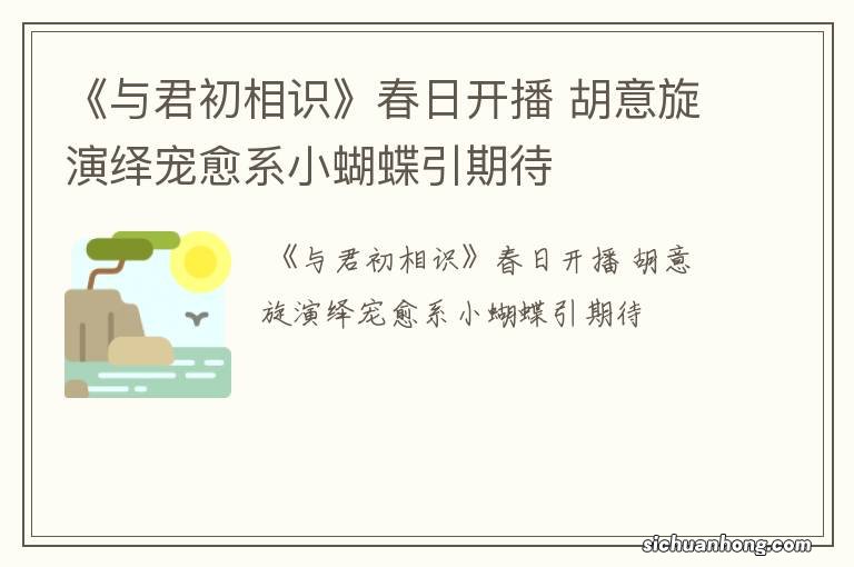 《与君初相识》春日开播 胡意旋演绎宠愈系小蝴蝶引期待